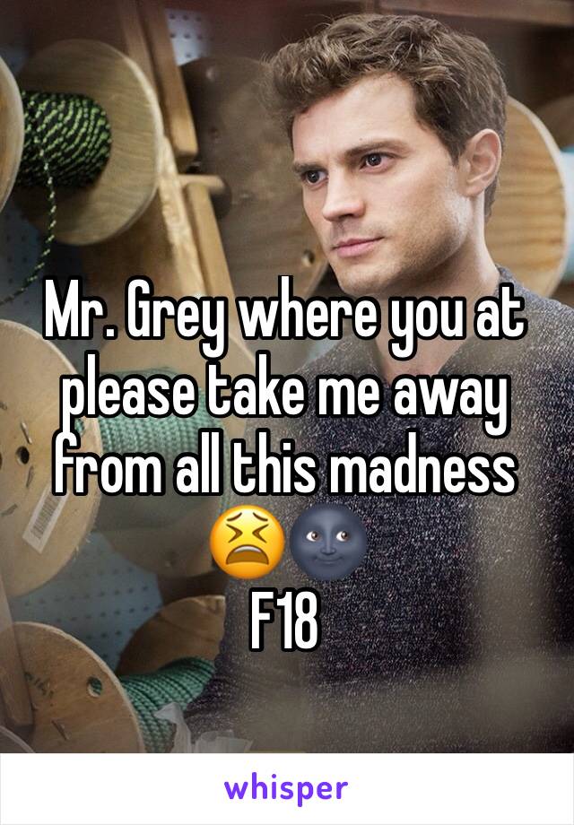 Mr. Grey where you at please take me away from all this madness 😫🌚
F18 