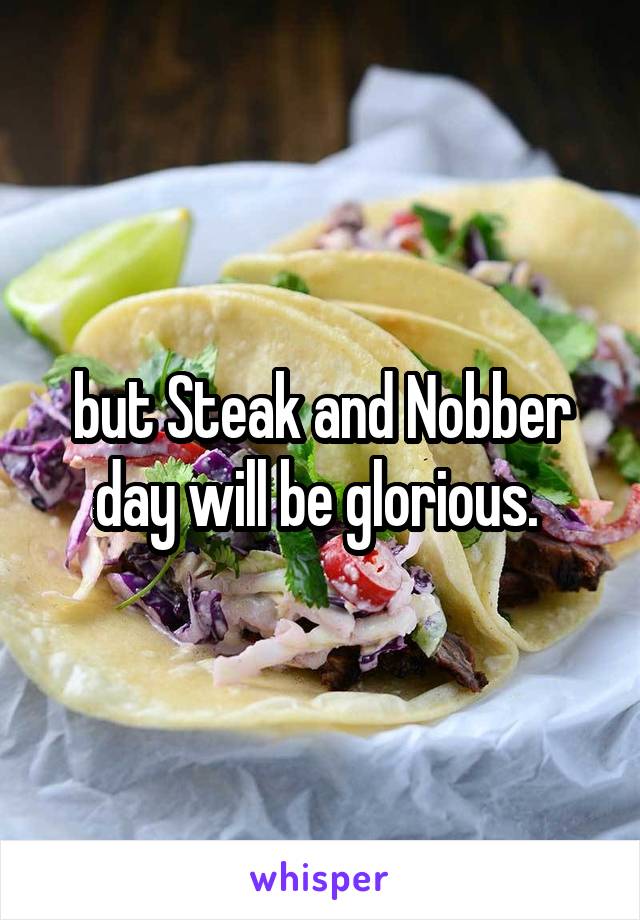 but Steak and Nobber day will be glorious. 