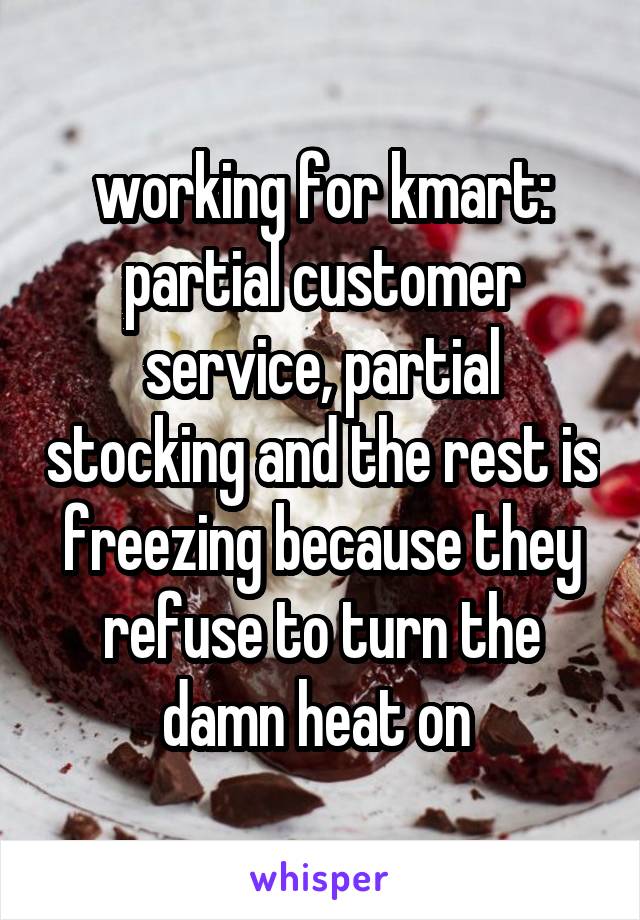 working for kmart: partial customer service, partial stocking and the rest is freezing because they refuse to turn the damn heat on 