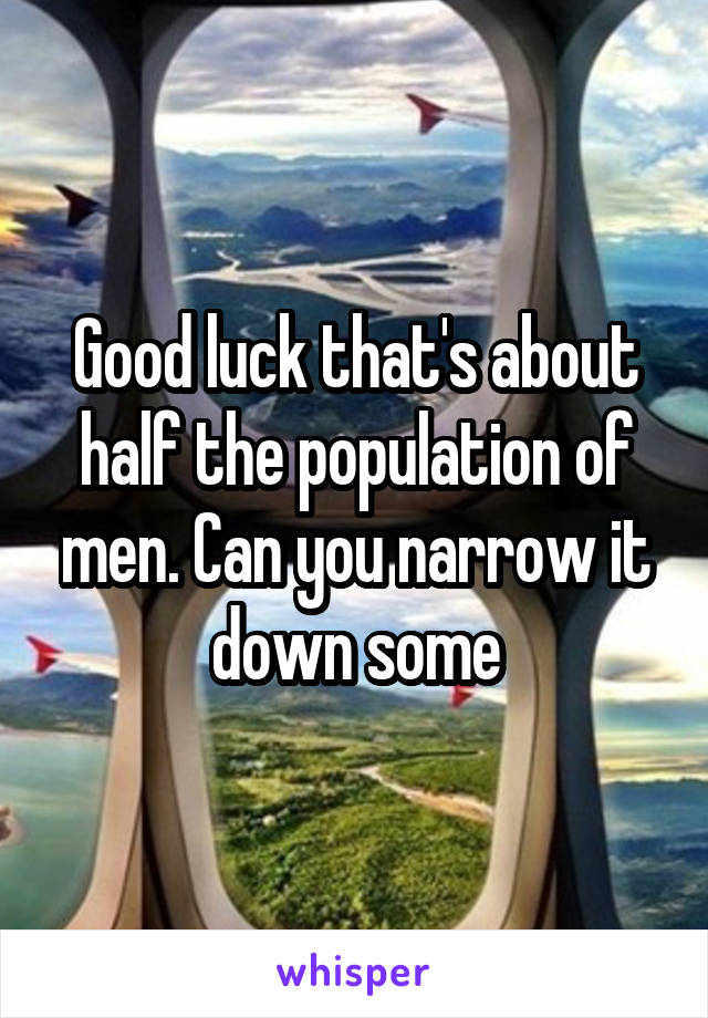 Good luck that's about half the population of men. Can you narrow it down some