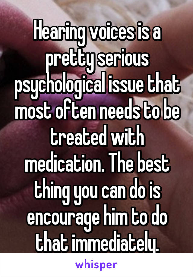 Hearing voices is a pretty serious psychological issue that most often needs to be treated with medication. The best thing you can do is encourage him to do that immediately.