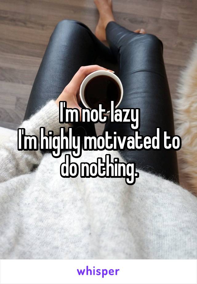 I'm not lazy
I'm highly motivated to do nothing.