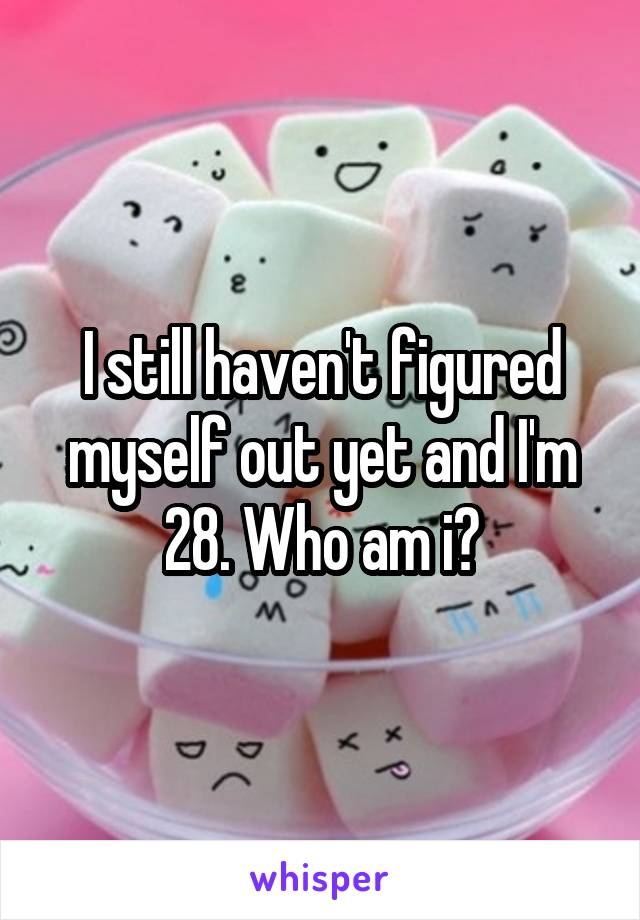 I still haven't figured myself out yet and I'm 28. Who am i?