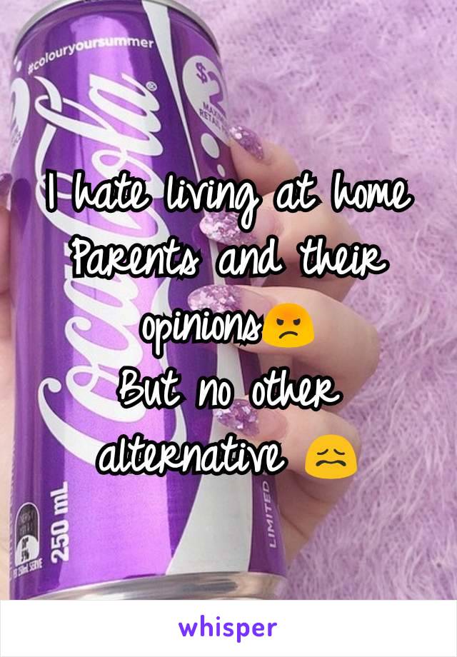 I hate living at home
Parents and their opinions😡
But no other alternative 😖