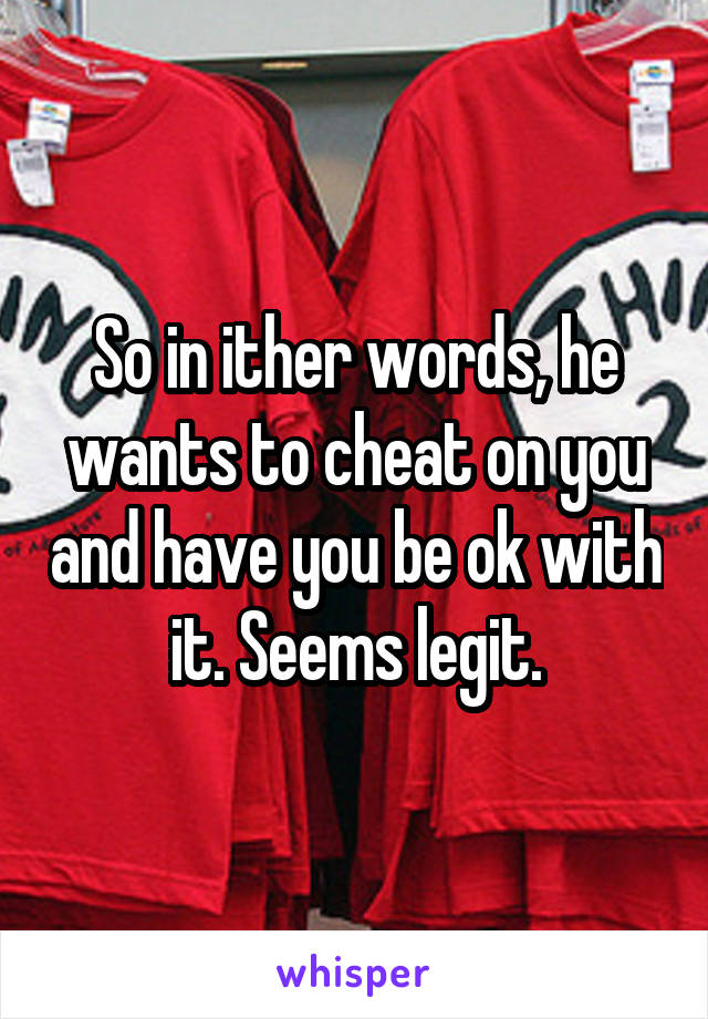 So in ither words, he wants to cheat on you and have you be ok with it. Seems legit.