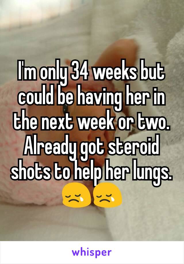 I'm only 34 weeks but could be having her in the next week or two. Already got steroid shots to help her lungs. 😢😢