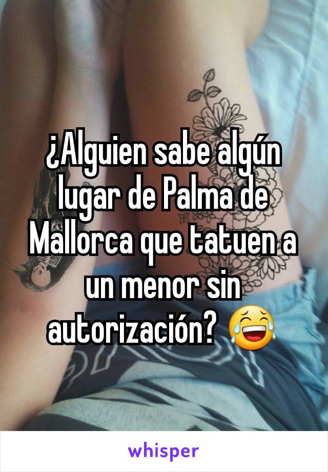 ¿Alguien sabe algún lugar de Palma de Mallorca que tatuen a un menor sin autorización? 😂