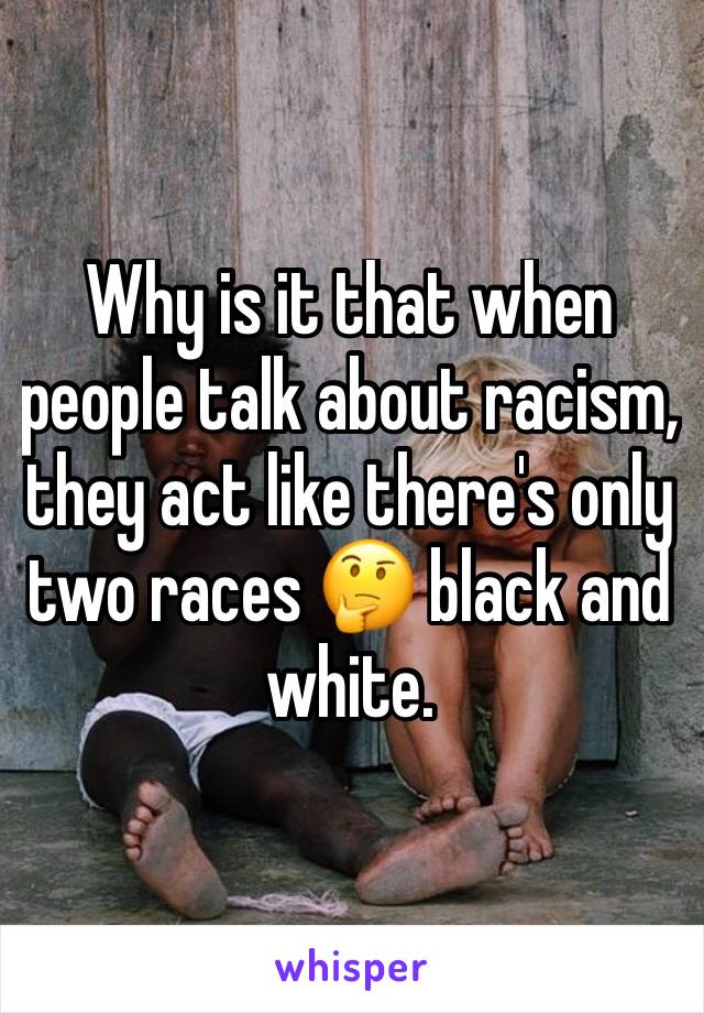 Why is it that when people talk about racism, they act like there's only two races 🤔 black and white. 