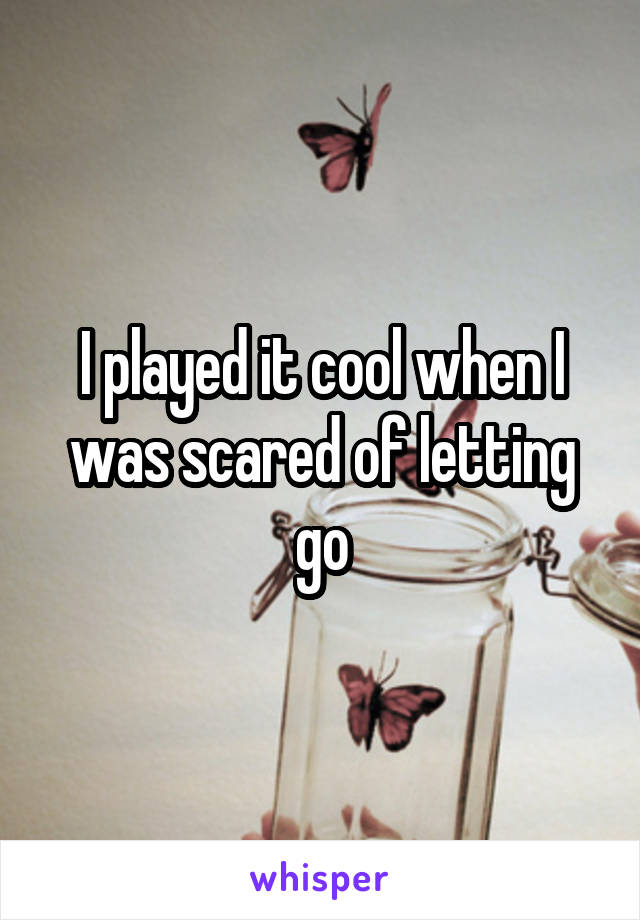 I played it cool when I was scared of letting go