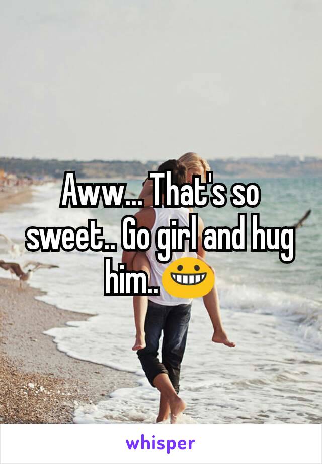 Aww... That's so sweet.. Go girl and hug him..😀