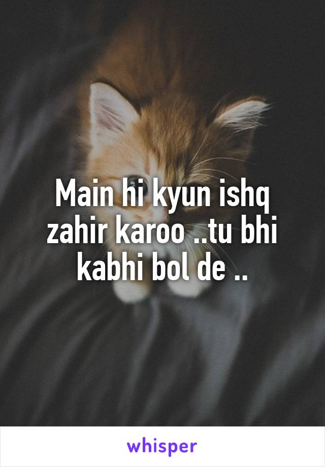 Main hi kyun ishq zahir karoo ..tu bhi kabhi bol de ..