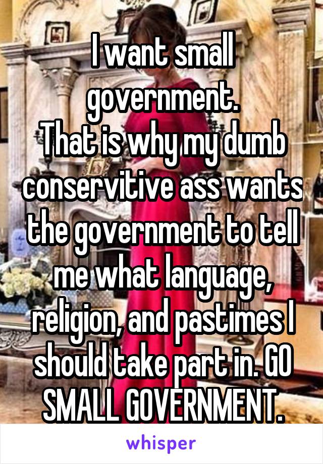 I want small government.
That is why my dumb conservitive ass wants the government to tell me what language, religion, and pastimes I should take part in. GO SMALL GOVERNMENT.