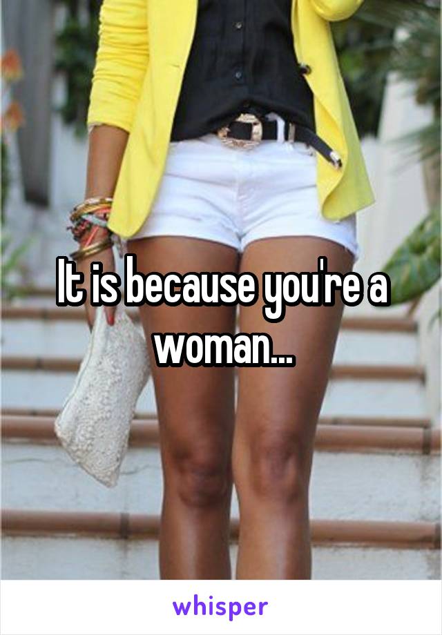 It is because you're a woman...