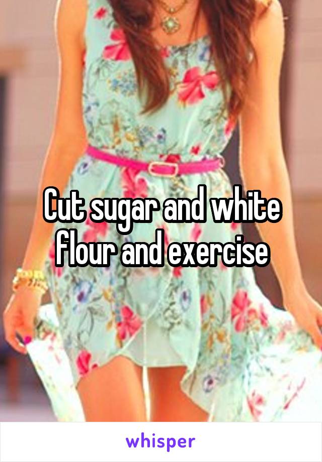 Cut sugar and white flour and exercise