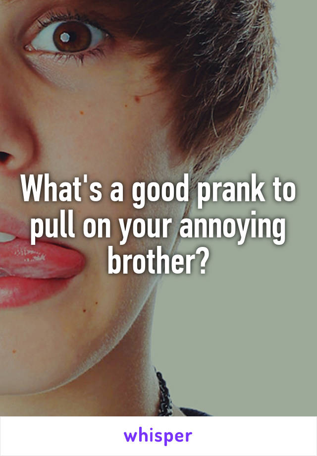 What's a good prank to pull on your annoying brother?