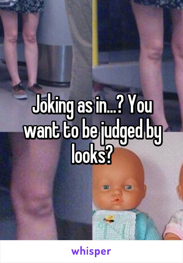 Joking as in...? You want to be judged by looks?