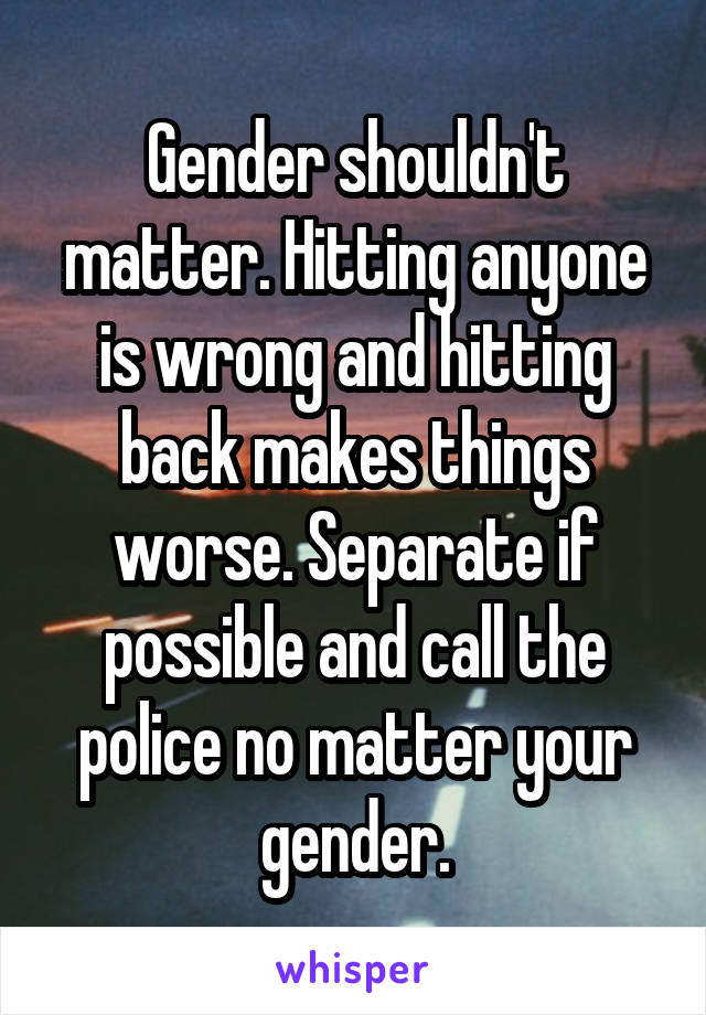 Gender shouldn't matter. Hitting anyone is wrong and hitting back makes things worse. Separate if possible and call the police no matter your gender.