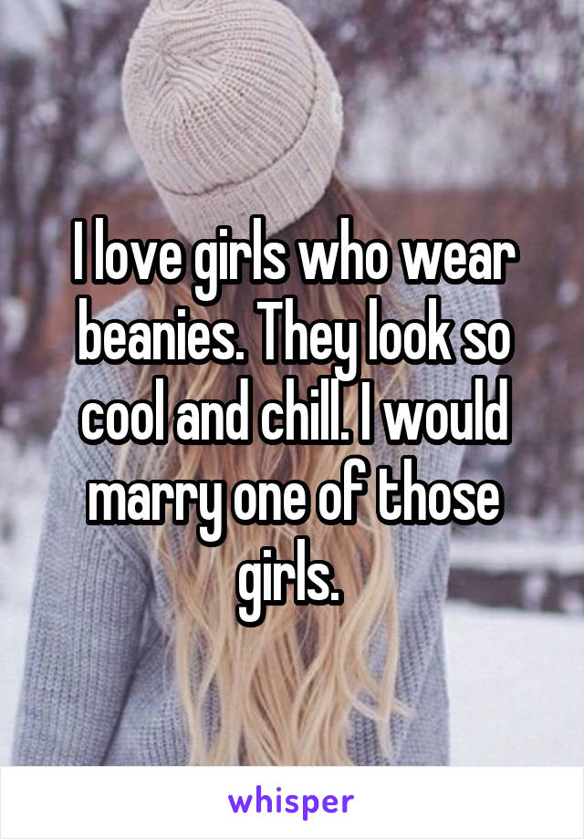 I love girls who wear beanies. They look so cool and chill. I would marry one of those girls. 