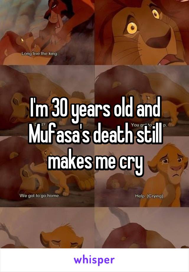 I'm 30 years old and Mufasa's death still makes me cry