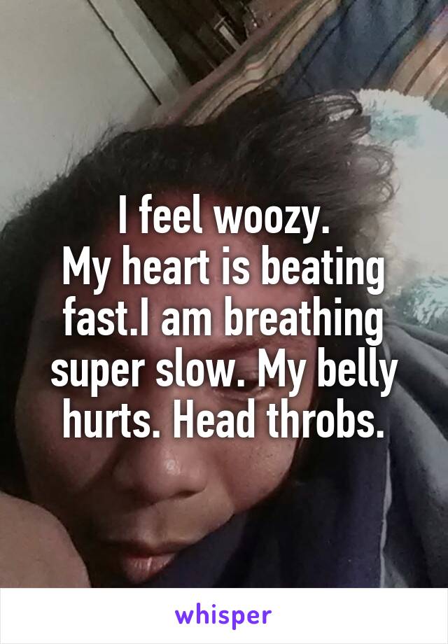 I feel woozy.
My heart is beating fast.I am breathing super slow. My belly hurts. Head throbs.