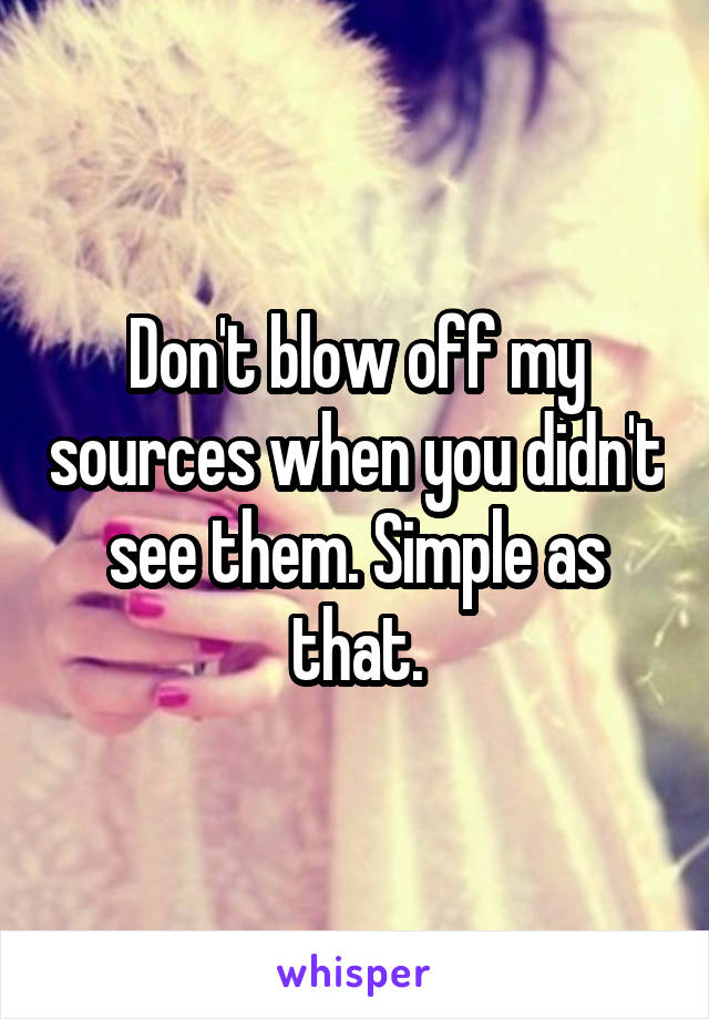 Don't blow off my sources when you didn't see them. Simple as that.