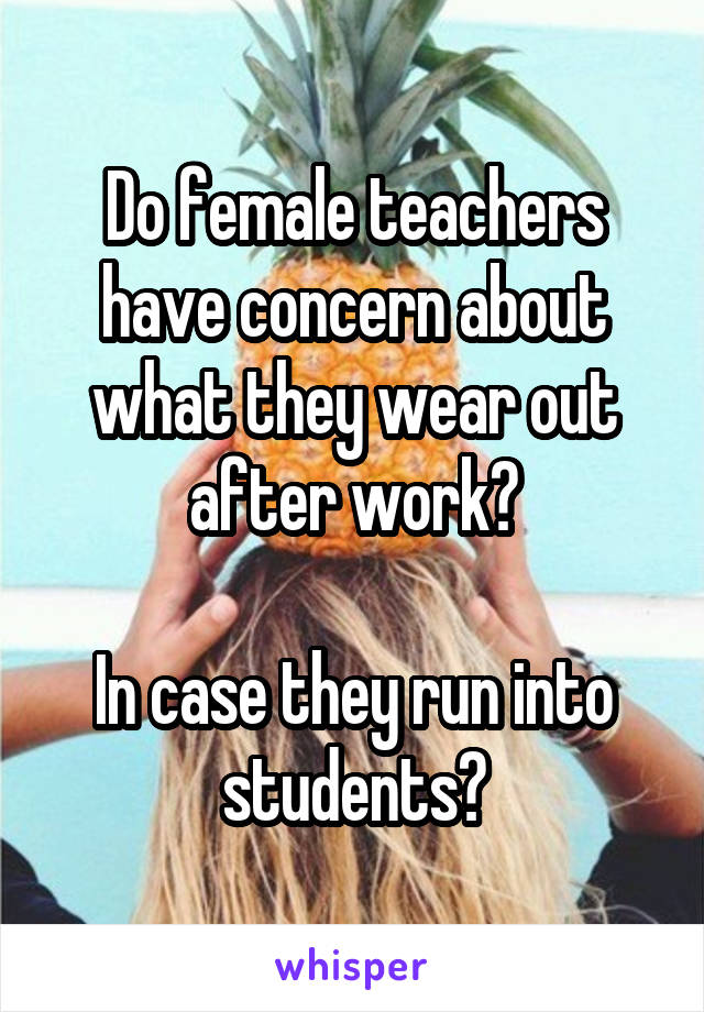 Do female teachers have concern about what they wear out after work?

In case they run into students?