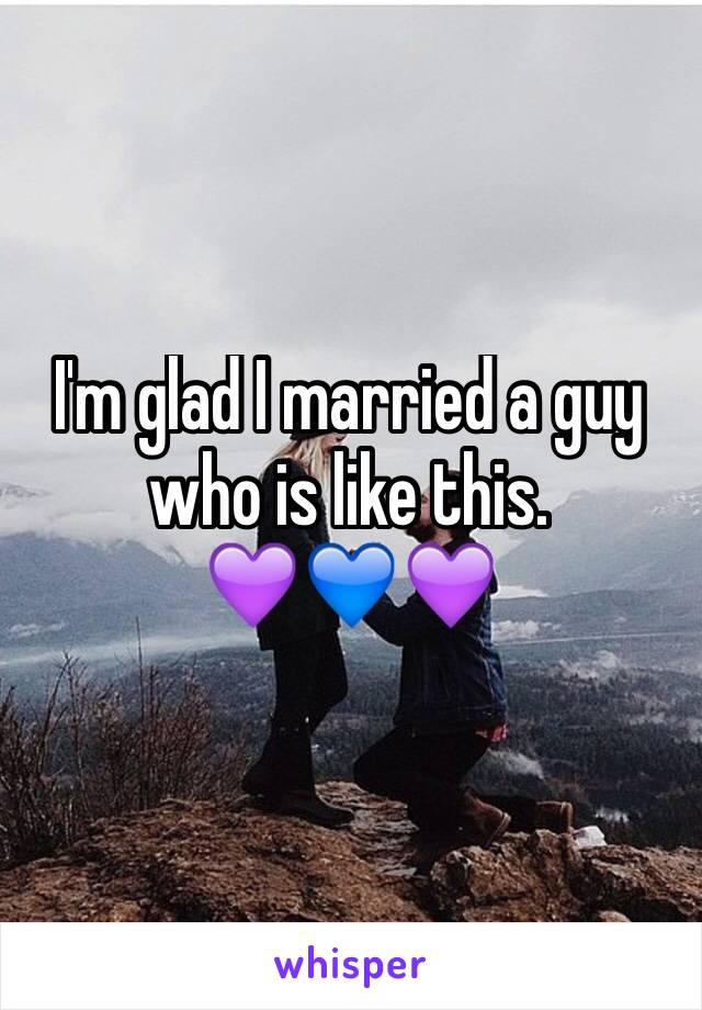 I'm glad I married a guy who is like this. 
💜💙💜