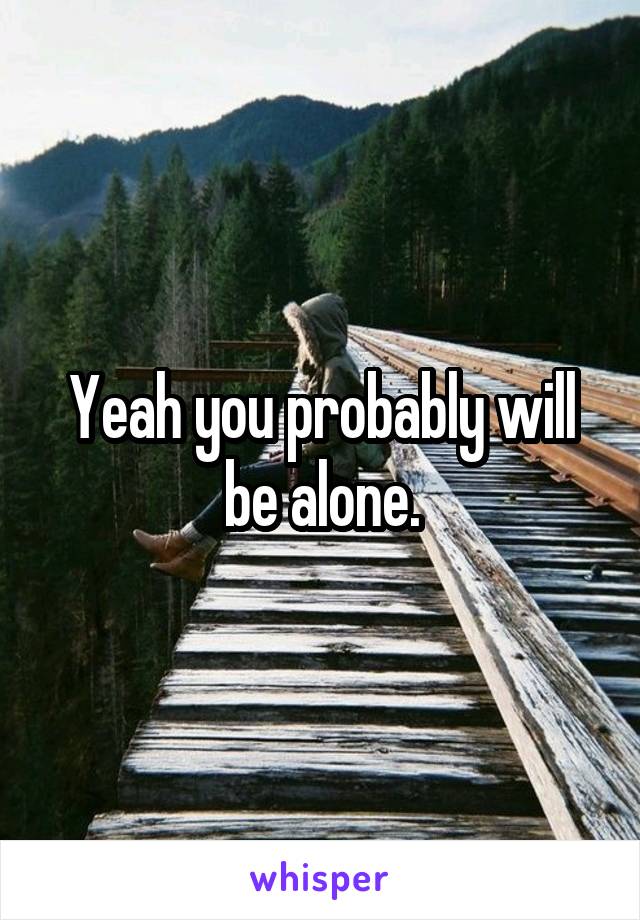 Yeah you probably will be alone.