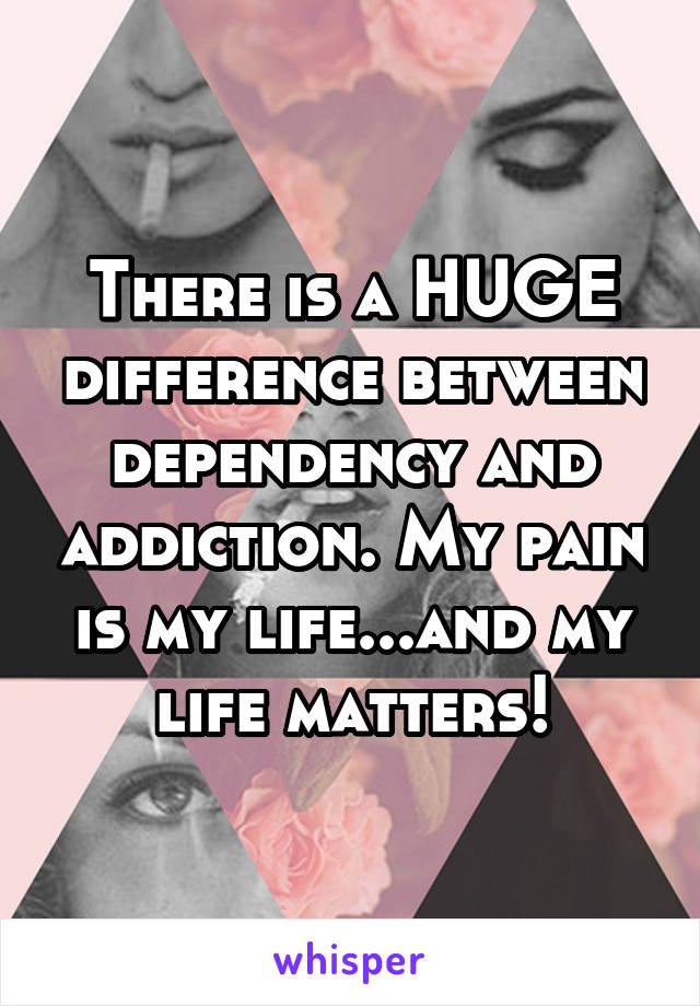 There is a HUGE difference between dependency and addiction. My pain is my life...and my life matters!