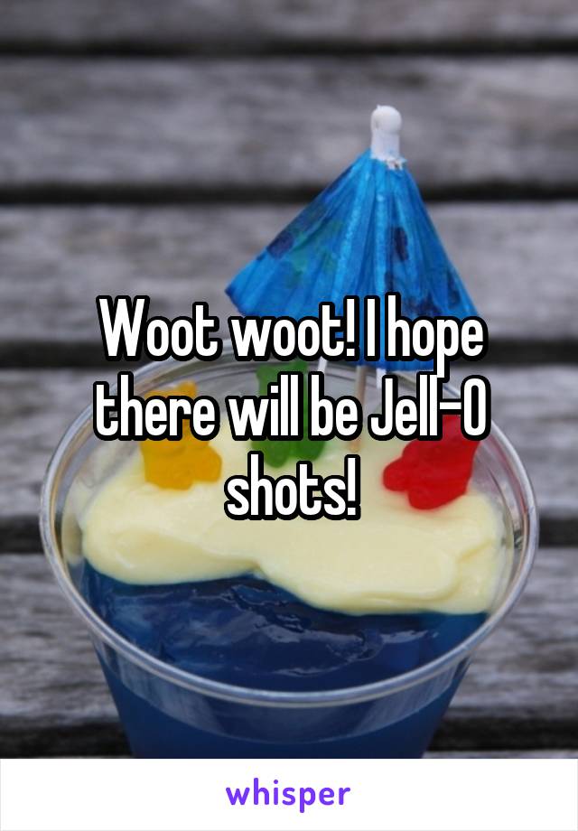 Woot woot! I hope there will be Jell-O shots!