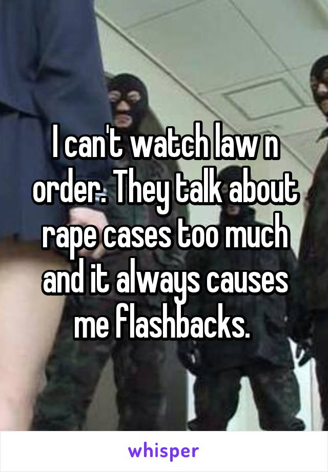 I can't watch law n order. They talk about rape cases too much and it always causes me flashbacks. 