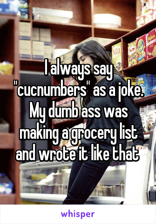 I always say "cucnumbers" as a joke. My dumb ass was making a grocery list and wrote it like that 