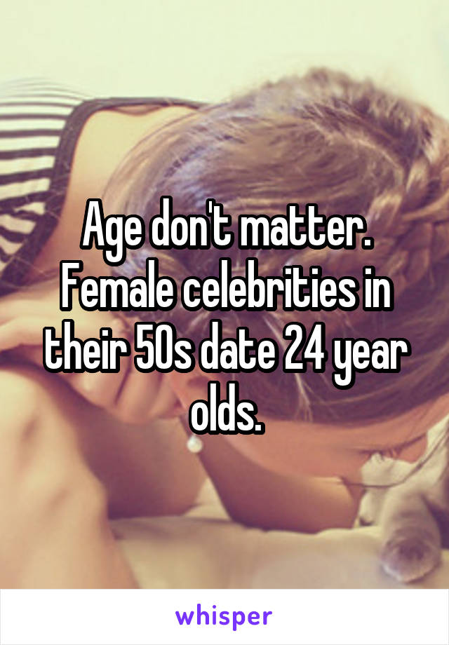 Age don't matter. Female celebrities in their 50s date 24 year olds.