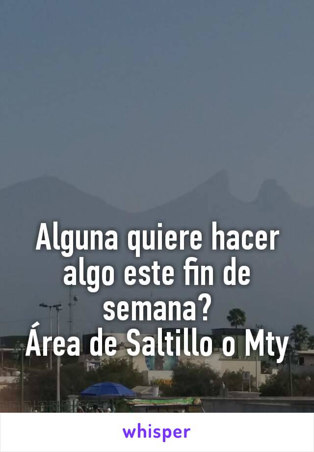 Alguna quiere hacer algo este fin de semana?
Área de Saltillo o Mty