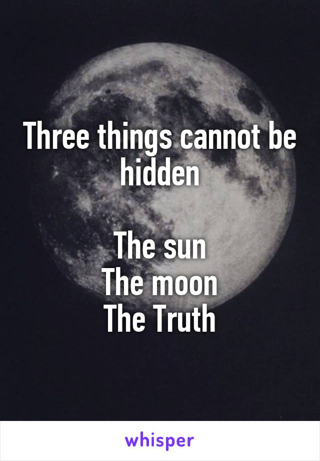 Three things cannot be hidden

The sun
The moon
The Truth