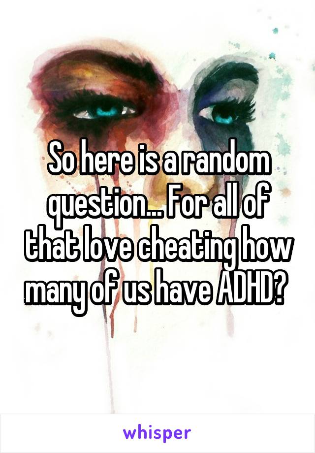 So here is a random question... For all of that love cheating how many of us have ADHD? 