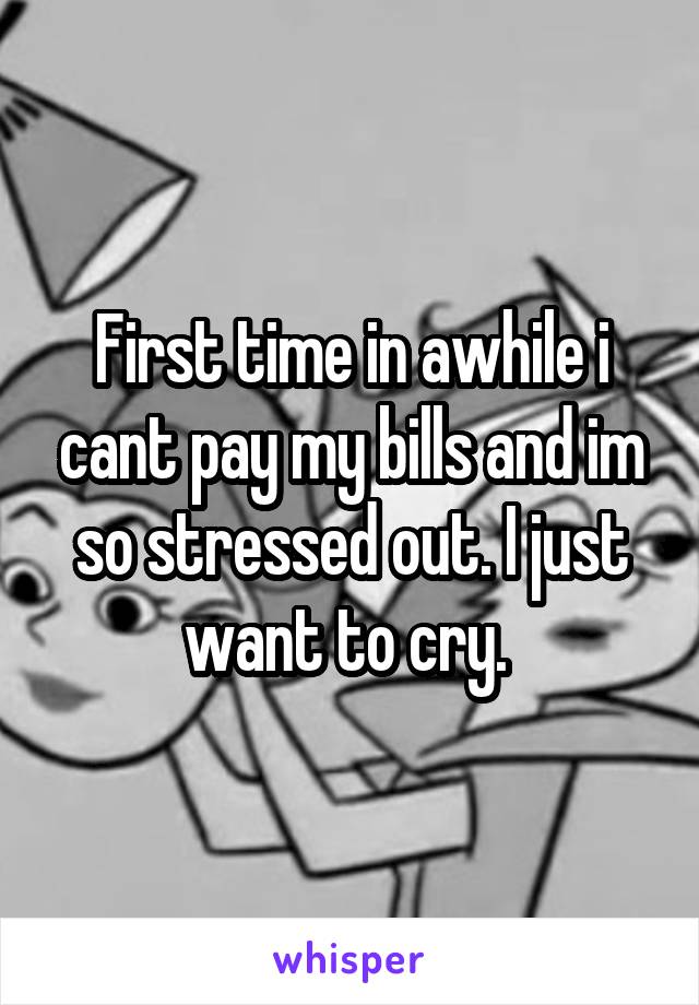 First time in awhile i cant pay my bills and im so stressed out. I just want to cry. 