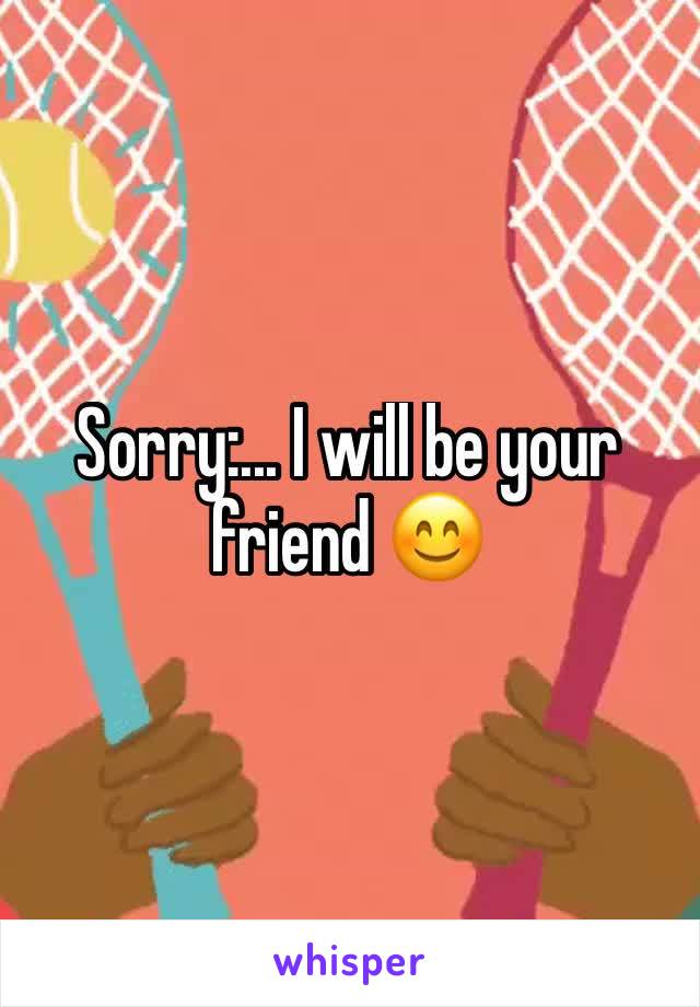 Sorry:... I will be your friend 😊