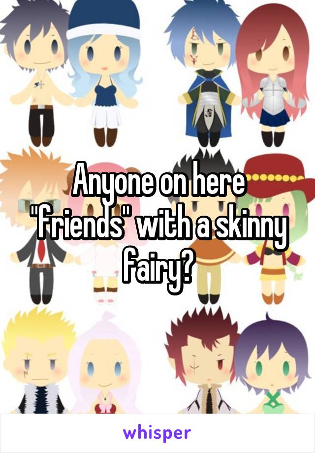 Anyone on here "friends" with a skinny fairy?