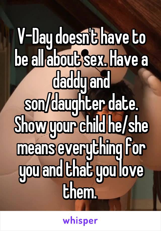 V-Day doesn't have to be all about sex. Have a daddy and son/daughter date. Show your child he/she means everything for you and that you love them. 