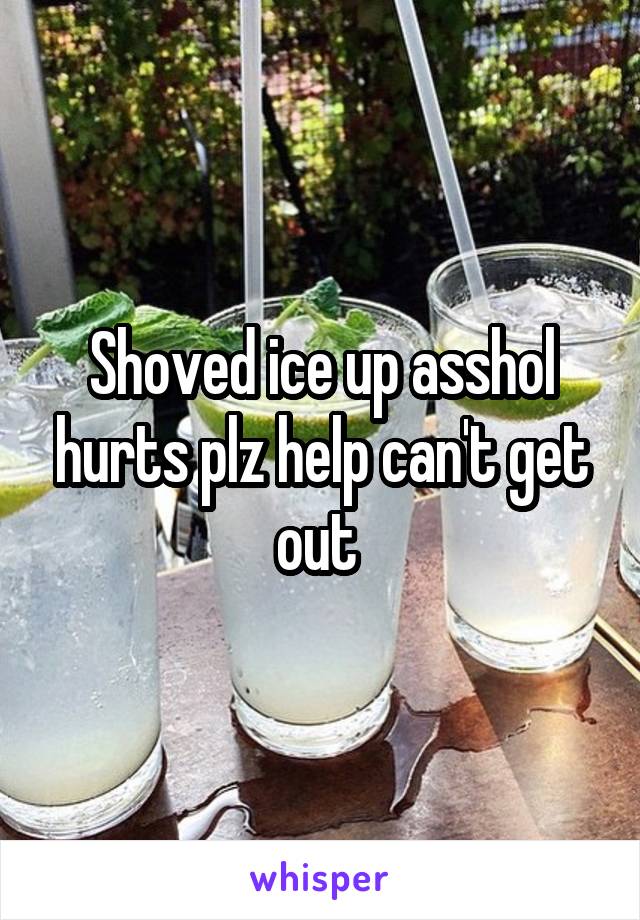 Shoved ice up asshol hurts plz help can't get out 