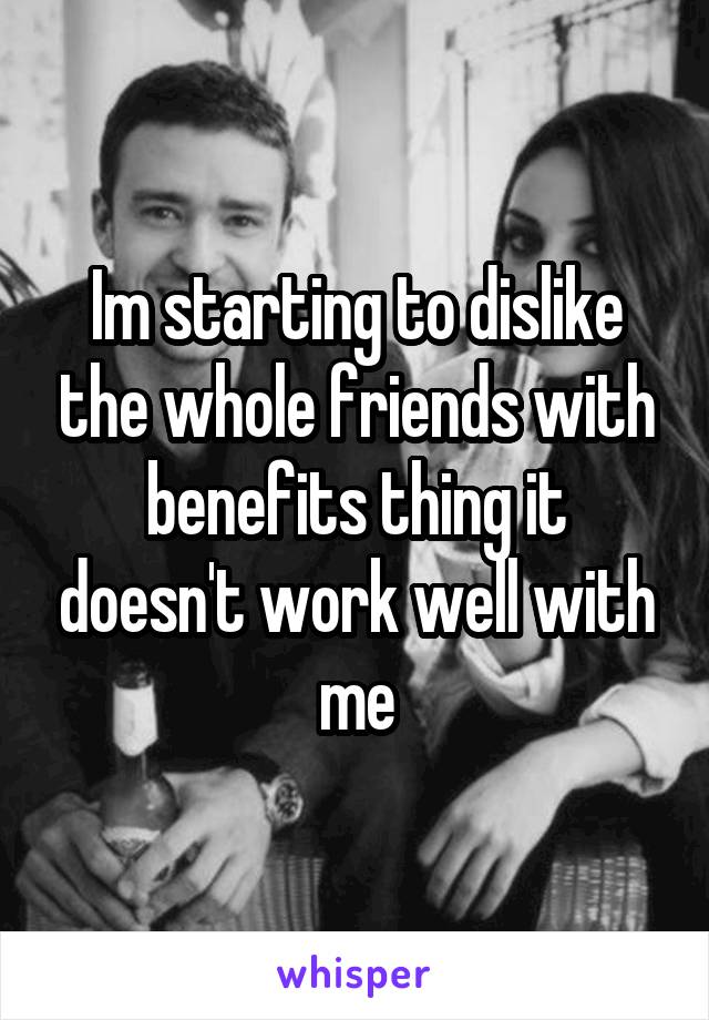 Im starting to dislike the whole friends with benefits thing it doesn't work well with me