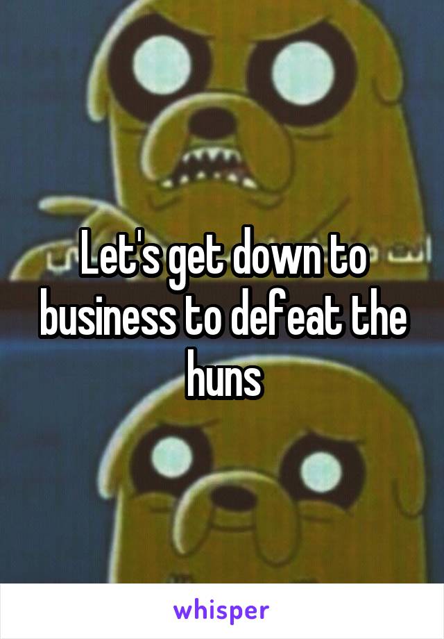 Let's get down to business to defeat the huns