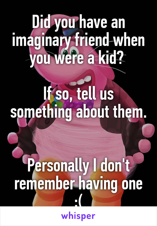 Did you have an imaginary friend when you were a kid? 

If so, tell us something about them. 

Personally I don't remember having one :(