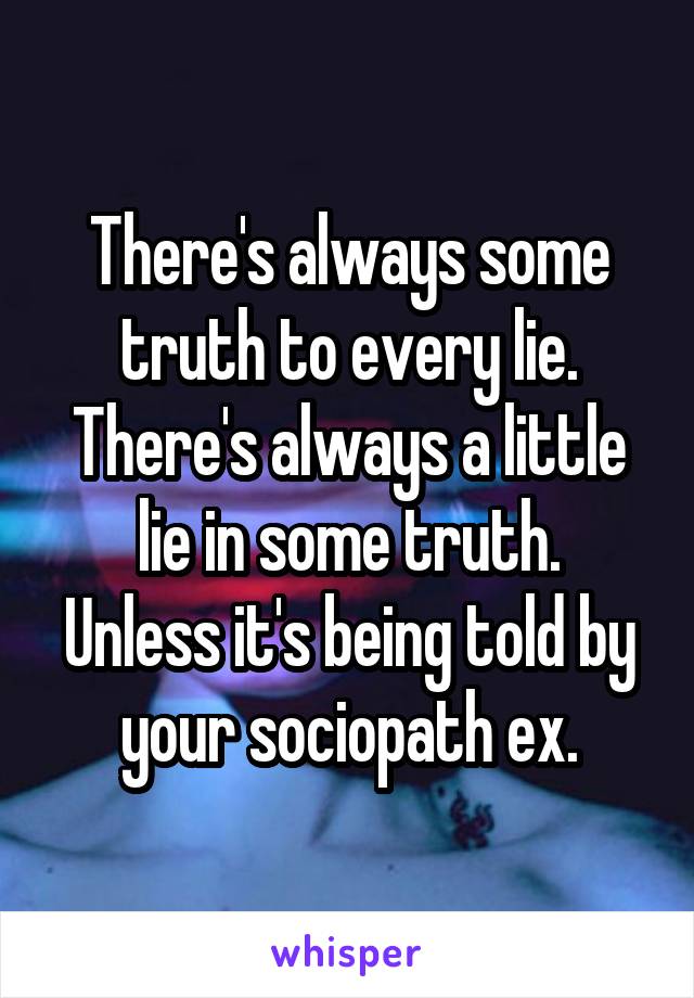 There's always some truth to every lie.
There's always a little lie in some truth.
Unless it's being told by your sociopath ex.