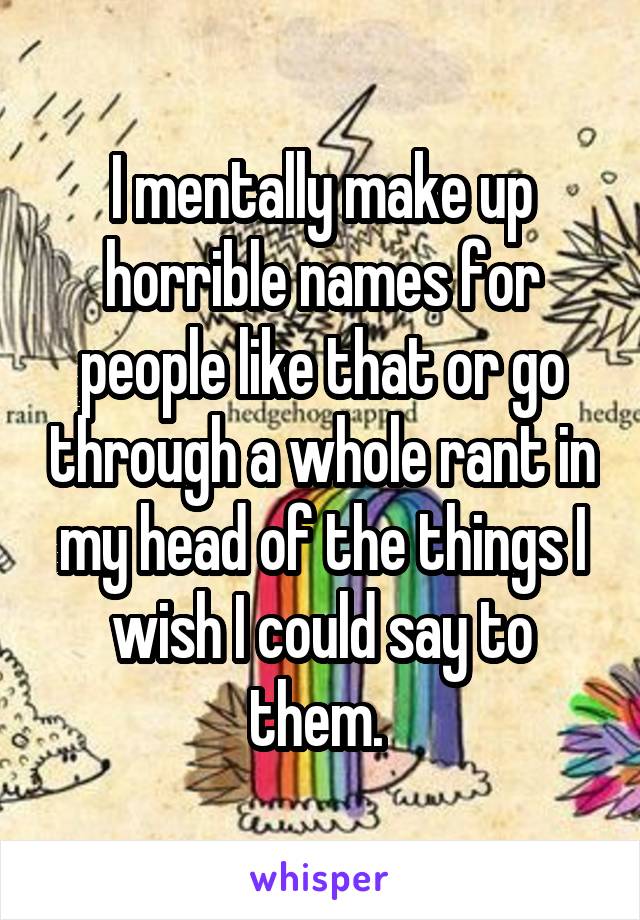 I mentally make up horrible names for people like that or go through a whole rant in my head of the things I wish I could say to them. 