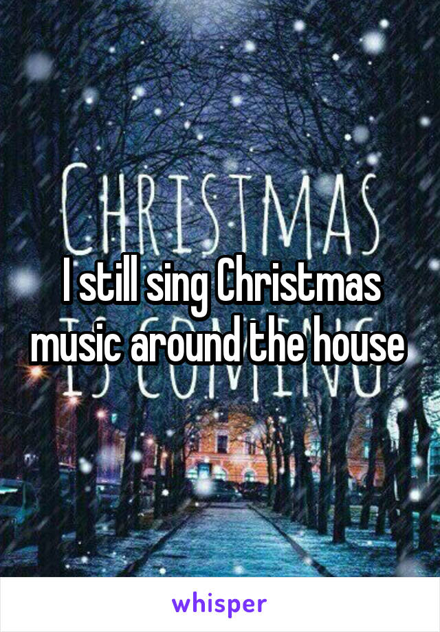 I still sing Christmas music around the house 