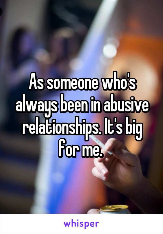 As someone who's always been in abusive relationships. It's big for me. 