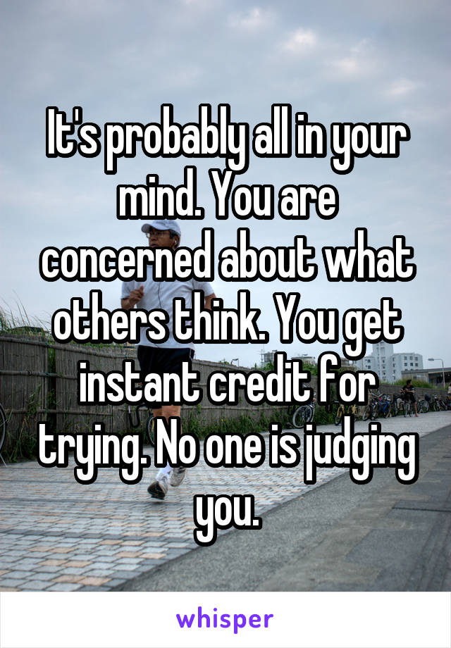 It's probably all in your mind. You are concerned about what others think. You get instant credit for trying. No one is judging you.