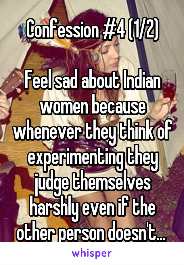 Confession #4 (1/2)

Feel sad about Indian women because whenever they think of experimenting they judge themselves harshly even if the other person doesn't... 